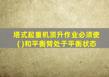 塔式起重机顶升作业必须使( )和平衡臂处于平衡状态